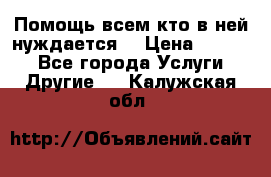 Помощь всем кто в ней нуждается  › Цена ­ 6 000 - Все города Услуги » Другие   . Калужская обл.